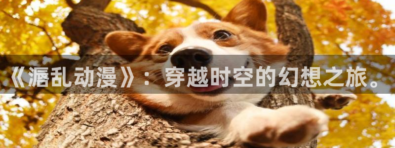 动漫天堂之吻：《滣乱动漫》：穿越时空的幻想之旅。