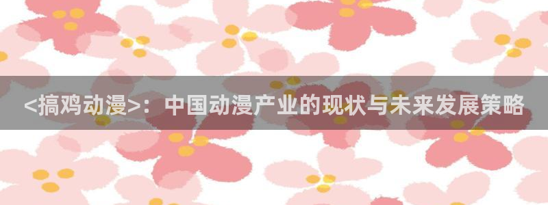 番剧推荐动漫天堂.：<搞鸡动漫>：中国动漫产业的现状与未来发展策略