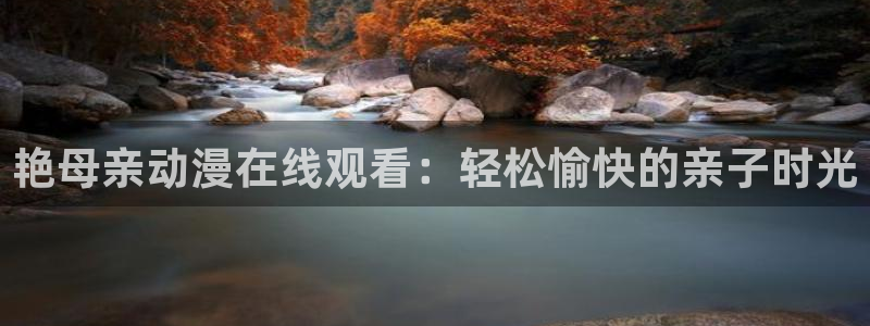 免费a漫动漫天堂.：艳母亲动漫在线观看：轻松愉快的亲子时光