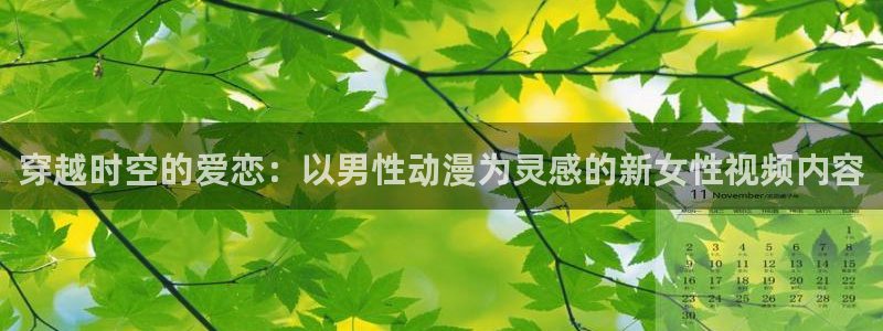 原神动漫天堂免费入口：穿越时空的爱恋：以男性动漫为灵感的新女性视频内容