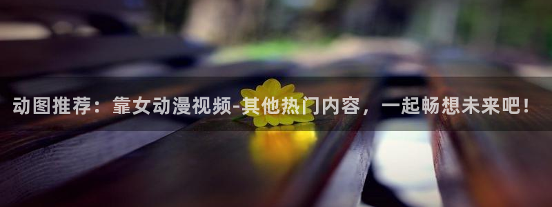 动漫天堂网址：动图推荐：靠女动漫视频-其他热门内容，一起畅想未来吧！