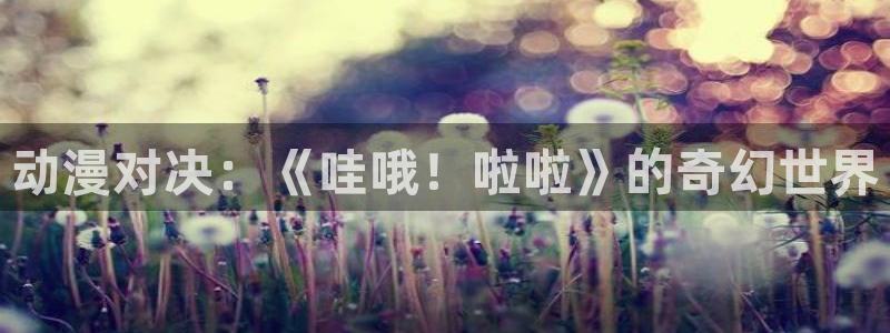 樱花动漫天堂：动漫对决：《哇哦！啦啦》的奇幻世界