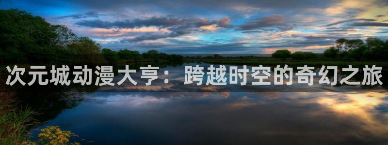 动漫天堂免费观看：次元城动漫大亨：跨越时空的奇幻之旅