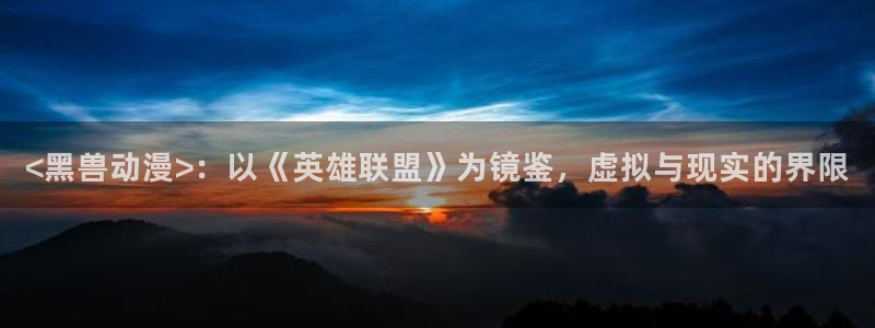 动漫天堂在线观看：<黑兽动漫>：以《英雄联盟》为镜鉴，虚拟与现实的界限